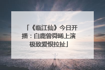《临江仙》今日开播：白鹿曾舜晞上演极致爱恨拉扯