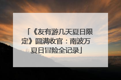 《友有游几天夏日限定》圆满收官：南波万夏日冒险全记录