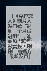 《克拉恋人》制片人曝唐嫣“迟到一个月没进组”，迪丽热巴险些被替换！刚刚，唐嫣方最新发声