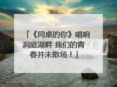《同桌的你》唱响洞庭湖畔 我们的青春并未散场！