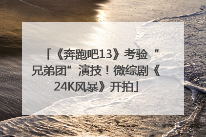 《奔跑吧13》考验“兄弟团”演技！微综剧《24K风暴》开拍