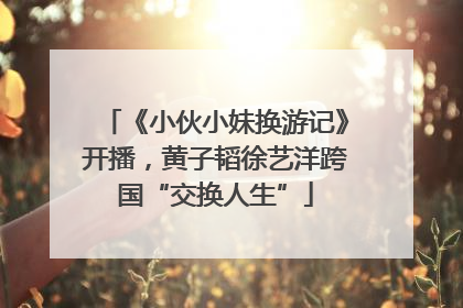 《小伙小妹换游记》开播，黄子韬徐艺洋跨国“交换人生”