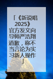 《新说唱2025》官方发文向导师严浩翔道歉，称不当言论为实习新人操作