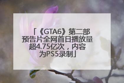《GTA6》第二部预告片全网首日播放量超4.75亿次，内容为PS5录制