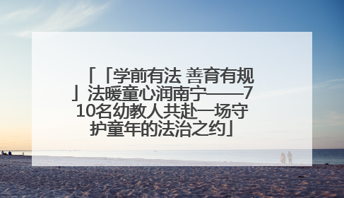 「学前有法 善育有规」法暖童心润南宁——710名幼教人共赴一场守护童年的法治之约