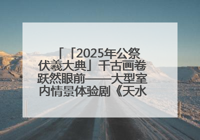 「2025年公祭伏羲大典」千古画卷跃然眼前——大型室内情景体验剧《天水千古秀》演出侧记