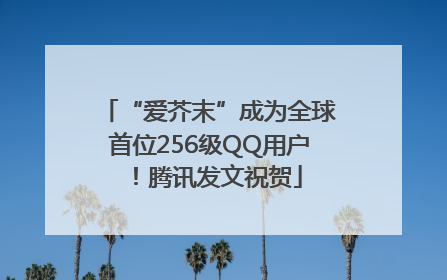 “爱芥末”成为全球首位256级QQ用户！腾讯发文祝贺