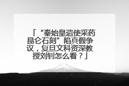 “秦始皇遣使采药昆仑石刻”陷真假争议，复旦文科资深教授刘钊怎么看？