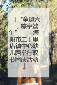 “童趣六一，粽享端午”——海阳市二十里店镇中心幼儿园举行双节同庆活动