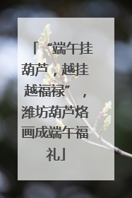 “端午挂葫芦，越挂越福禄”，潍坊葫芦烙画成端午福礼