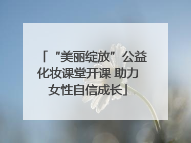 “美丽绽放”公益化妆课堂开课 助力女性自信成长