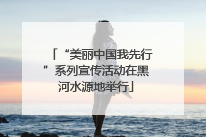 “美丽中国我先行”系列宣传活动在黑河水源地举行