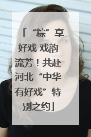 “粽”享好戏 戏韵流芳！共赴河北“中华有好戏”特别之约
