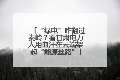 “绿电”咋翻过秦岭？看甘肃电力人用血汗在云端架起“能源丝路”