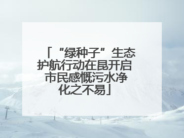 “绿种子”生态护航行动在昆开启 市民感慨污水净化之不易