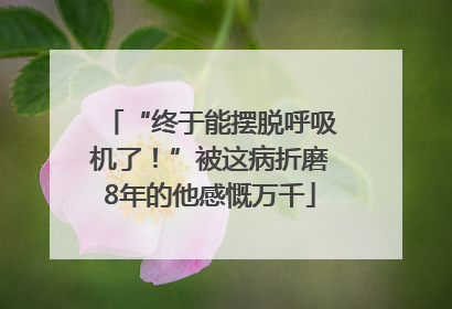 “终于能摆脱呼吸机了！”被这病折磨8年的他感慨万千