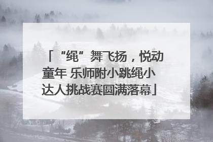 “绳”舞飞扬，悦动童年 乐师附小跳绳小达人挑战赛圆满落幕