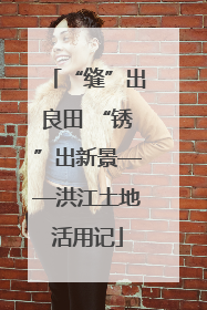 “缝”出良田 “锈”出新景——洪江土地活用记