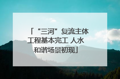 “三河”复流主体工程基本完工 人水和谐场景初现