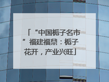 “中国栀子名市”福建福鼎：栀子花开，产业兴旺