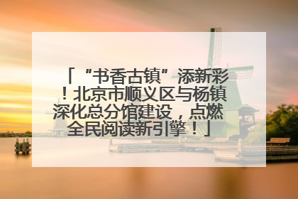 “书香古镇”添新彩！北京市顺义区与杨镇深化总分馆建设，点燃全民阅读新引擎！
