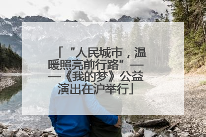 “人民城市，温暖照亮前行路”——《我的梦》公益演出在沪举行
