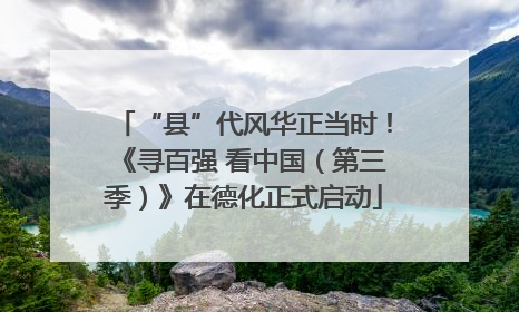 “县”代风华正当时！《寻百强 看中国（第三季）》在德化正式启动