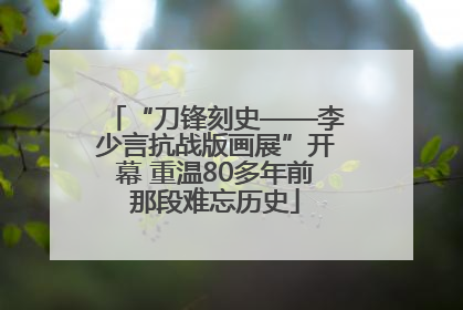 “刀锋刻史——李少言抗战版画展”开幕 重温80多年前那段难忘历史