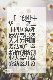 “创业中华——第二十四届海外侨界高层次人才为国服务活动”暨新侨创新创业大会在雄安新区开幕