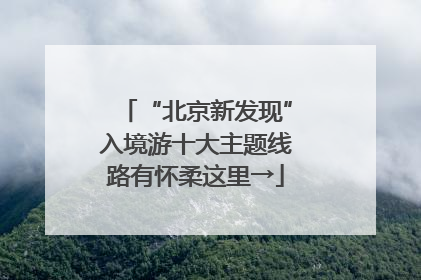 “北京新发现”入境游十大主题线路有怀柔这里→