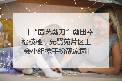 “园艺剪刀”剪出幸福枝桠，先贤苑片区工会小组携手扮靓家园