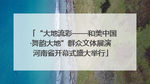 “大地流彩——和美中国·舞韵大地”群众文体展演河南省开幕式盛大举行