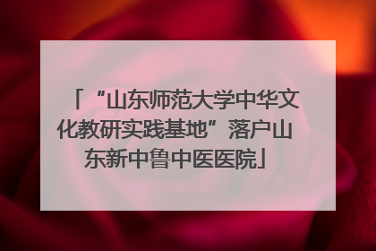 “山东师范大学中华文化教研实践基地”落户山东新中鲁中医医院