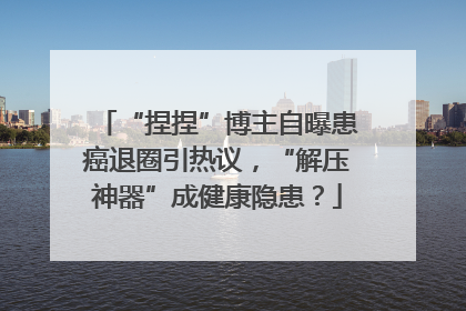 “捏捏”博主自曝患癌退圈引热议，“解压神器”成健康隐患？