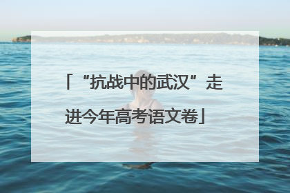 “抗战中的武汉”走进今年高考语文卷