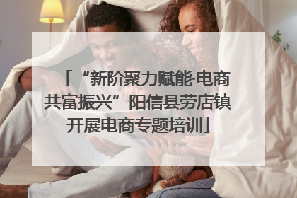 “新阶聚力赋能·电商共富振兴”阳信县劳店镇开展电商专题培训