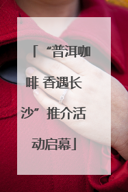 “普洱咖啡 香遇长沙”推介活动启幕