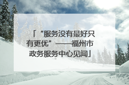 “服务没有最好只有更优”——福州市政务服务中心见闻