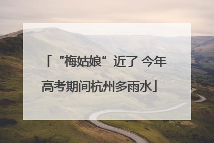 “梅姑娘”近了 今年高考期间杭州多雨水