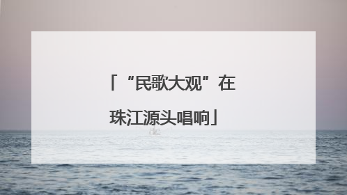 “民歌大观”在珠江源头唱响