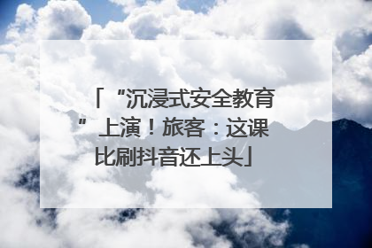 “沉浸式安全教育”上演！旅客：这课比刷抖音还上头