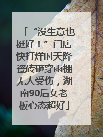 “没生意也挺好！”门店快打烊时天降瓷砖砸穿雨棚无人受伤，湖南90后女老板心态超好