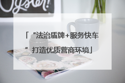 “法治盾牌+服务快车”打造优质营商环境