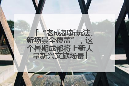 “老成都新玩法、新场景全覆盖”，这个暑期成都将上新大量新兴文旅场景