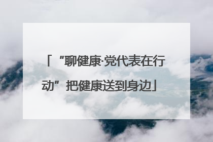 “聊健康·党代表在行动”把健康送到身边