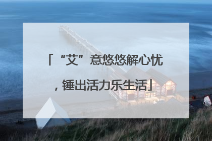 “艾”意悠悠解心忧，锤出活力乐生活