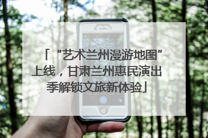 “艺术兰州漫游地图”上线，甘肃兰州惠民演出季解锁文旅新体验