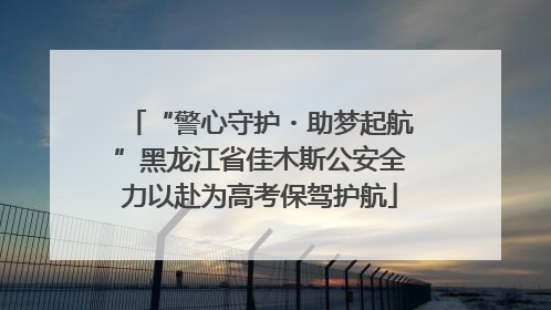 “警心守护・助梦起航”黑龙江省佳木斯公安全力以赴为高考保驾护航