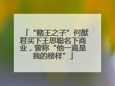 “赌王之子”何猷君买下王思聪名下商业，曾称“他一直是我的榜样”