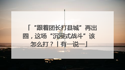“跟着团长打县城”再出圈，这场“沉浸式战斗”该怎么打？丨有一说一
